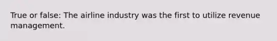 True or false: The airline industry was the first to utilize revenue management.