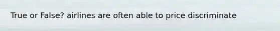 True or False? airlines are often able to price discriminate