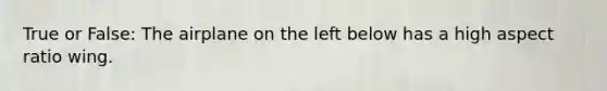 True or False: The airplane on the left below has a high aspect ratio wing.