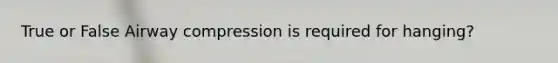 True or False Airway compression is required for hanging?