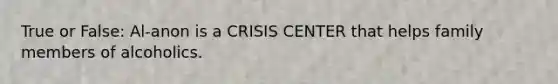 True or False: Al-anon is a CRISIS CENTER that helps family members of alcoholics.