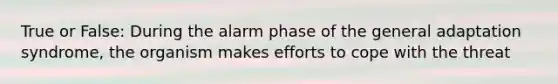 True or False: During the alarm phase of the general adaptation syndrome, the organism makes efforts to cope with the threat