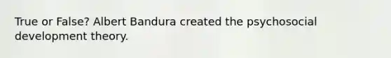 True or False? Albert Bandura created the psychosocial development theory.