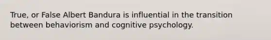 True, or False Albert Bandura is influential in the transition between behaviorism and cognitive psychology.