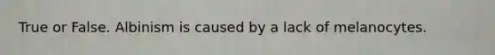 True or False. Albinism is caused by a lack of melanocytes.