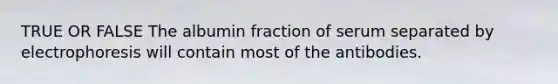 TRUE OR FALSE The albumin fraction of serum separated by electrophoresis will contain most of the antibodies.