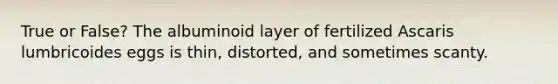 True or False? The albuminoid layer of fertilized Ascaris lumbricoides eggs is thin, distorted, and sometimes scanty.