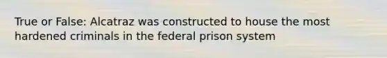 True or False: Alcatraz was constructed to house the most hardened criminals in the federal prison system