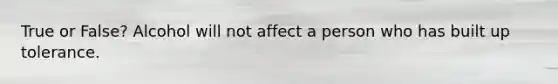 True or False? Alcohol will not affect a person who has built up tolerance.