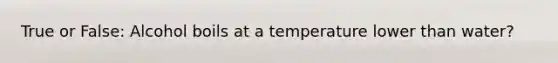 True or False: Alcohol boils at a temperature lower than water?