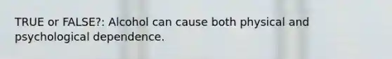 TRUE or FALSE?: Alcohol can cause both physical and psychological dependence.
