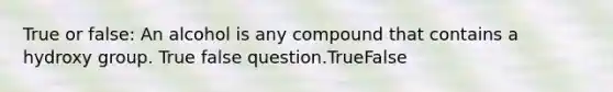 True or false: An alcohol is any compound that contains a hydroxy group. True false question.TrueFalse