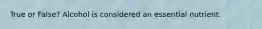 True or False? Alcohol is considered an essential nutrient.