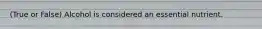 (True or False) Alcohol is considered an essential nutrient.