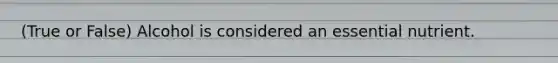 (True or False) Alcohol is considered an essential nutrient.