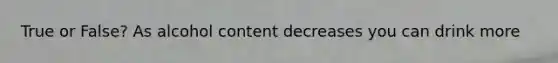True or False? As alcohol content decreases you can drink more