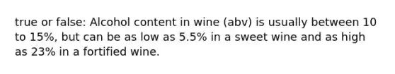 true or false: Alcohol content in wine (abv) is usually between 10 to 15%, but can be as low as 5.5% in a sweet wine and as high as 23% in a fortified wine.