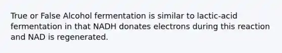 True or False Alcohol fermentation is similar to lactic-acid fermentation in that NADH donates electrons during this reaction and NAD is regenerated.