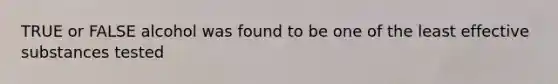 TRUE or FALSE alcohol was found to be one of the least effective substances tested