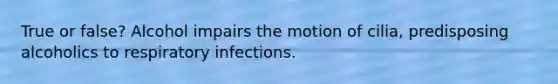 True or false? Alcohol impairs the motion of cilia, predisposing alcoholics to respiratory infections.