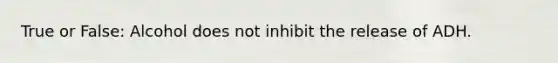 True or False: Alcohol does not inhibit the release of ADH.