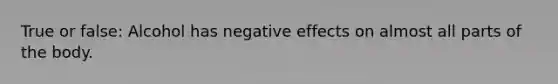 True or false: Alcohol has negative effects on almost all parts of the body.