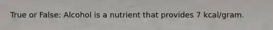 True or False: Alcohol is a nutrient that provides 7 kcal/gram.