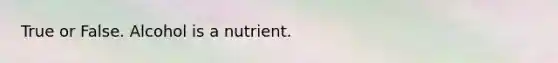 True or False. Alcohol is a nutrient.