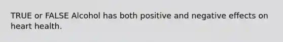 TRUE or FALSE Alcohol has both positive and negative effects on heart health.