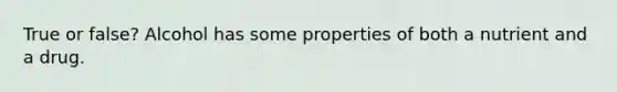 True or false? Alcohol has some properties of both a nutrient and a drug.