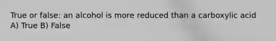 True or false: an alcohol is more reduced than a carboxylic acid A) True B) False