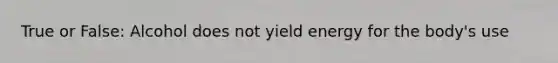 True or False: Alcohol does not yield energy for the body's use
