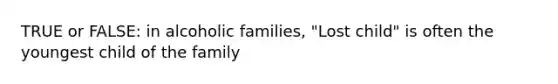 TRUE or FALSE: in alcoholic families, "Lost child" is often the youngest child of the family