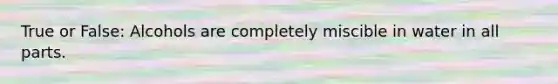 True or False: Alcohols are completely miscible in water in all parts.
