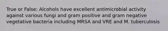 True or False: Alcohols have excellent antimicrobial activity against various fungi and gram positive and gram negative vegetative bacteria including MRSA and VRE and M. tuberculosis