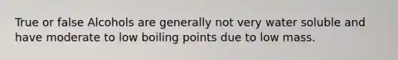 True or false Alcohols are generally not very water soluble and have moderate to low boiling points due to low mass.