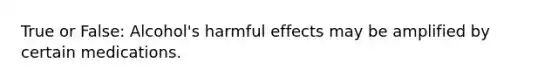 True or False: Alcohol's harmful effects may be amplified by certain medications.