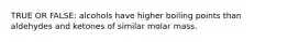 TRUE OR FALSE: alcohols have higher boiling points than aldehydes and ketones of similar molar mass.