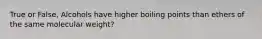 True or False, Alcohols have higher boiling points than ethers of the same molecular weight?