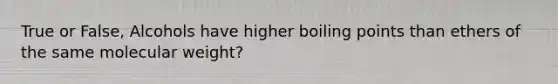 True or False, Alcohols have higher boiling points than ethers of the same molecular weight?