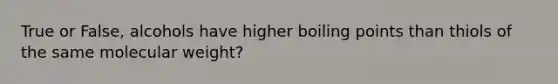 True or False, alcohols have higher boiling points than thiols of the same molecular weight?