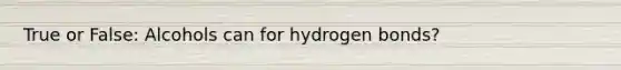 True or False: Alcohols can for hydrogen bonds?