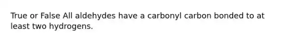 True or False All aldehydes have a carbonyl carbon bonded to at least two hydrogens.