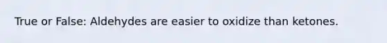 True or False: Aldehydes are easier to oxidize than ketones.