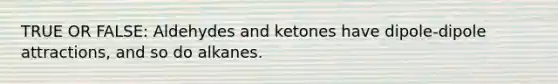 TRUE OR FALSE: Aldehydes and ketones have dipole-dipole attractions, and so do alkanes.