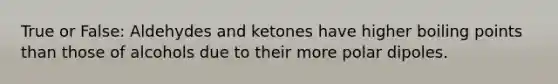 True or False: Aldehydes and ketones have higher boiling points than those of alcohols due to their more polar dipoles.