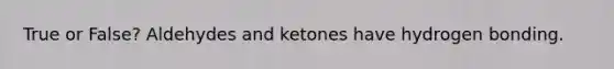 True or False? Aldehydes and ketones have hydrogen bonding.