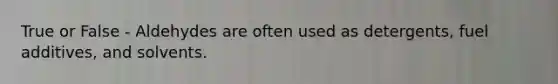 True or False - Aldehydes are often used as detergents, fuel additives, and solvents.