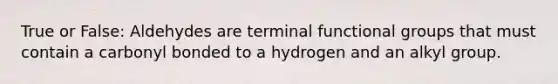 True or False: Aldehydes are terminal functional groups that must contain a carbonyl bonded to a hydrogen and an alkyl group.