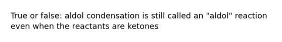 True or false: aldol condensation is still called an "aldol" reaction even when the reactants are ketones